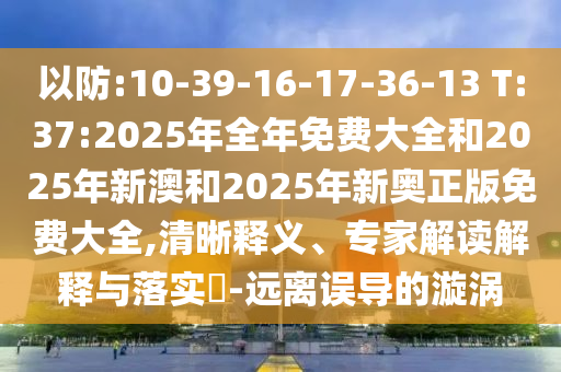 以防:10-39-16-17-36-13 T:37:2025年全年免費(fèi)大全和2025年新澳和2025年新奧正版免費(fèi)大全,清晰釋義、專家解讀解釋與落實(shí)?-遠(yuǎn)離誤導(dǎo)的漩渦