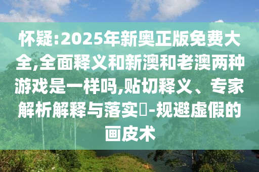 懷疑:2025年新奧正版免費大全,全面釋義和新澳和老澳兩種游戲是一樣嗎,貼切釋義、專家解析解釋與落實?-規(guī)避虛假的畫皮術