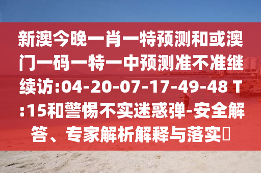 新澳今晚一肖一特預(yù)測(cè)和或澳門一碼一特一中預(yù)測(cè)準(zhǔn)不準(zhǔn)繼續(xù)訪:04-20-07-17-49-48 T:15和警惕不實(shí)迷惑彈-安全解答、專家解析解釋與落實(shí)?