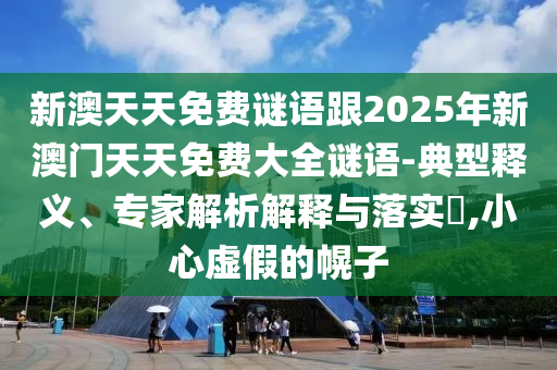 新澳天天免費謎語跟2025年新澳門天天免費大全謎語-典型釋義、專家解析解釋與落實?,小心虛假的幌子