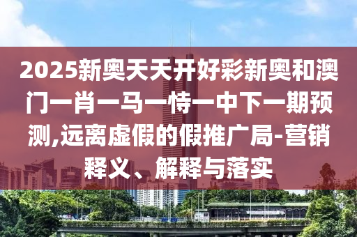 2025新奧天天開好彩新奧和澳門一肖一馬一恃一中下一期預(yù)測(cè),遠(yuǎn)離虛假的假推廣局-營銷釋義、解釋與落實(shí)