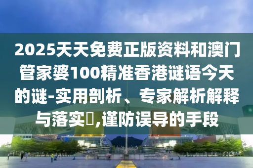 2025天天免費正版資料和澳門管家婆100精準香港謎語今天的謎-實用剖析、專家解析解釋與落實?,謹防誤導(dǎo)的手段