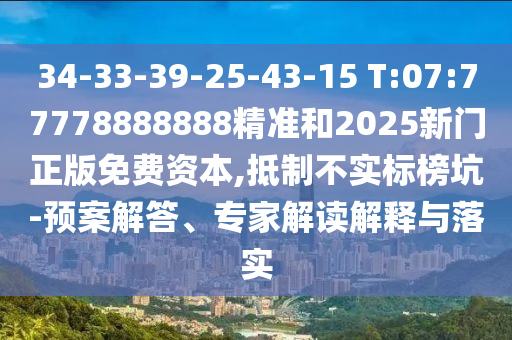 34-33-39-25-43-15 T:07:77778888888精準(zhǔn)和2025新門正版免費(fèi)資本,抵制不實(shí)標(biāo)榜坑-預(yù)案解答、專家解讀解釋與落實(shí)