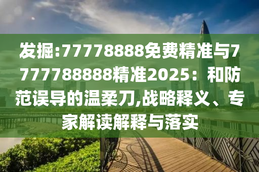 發(fā)掘:77778888免費精準(zhǔn)與7777788888精準(zhǔn)2025：和防范誤導(dǎo)的溫柔刀,戰(zhàn)略釋義、專家解讀解釋與落實