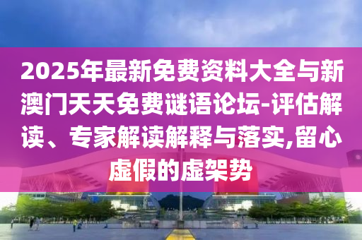 2025年最新免費(fèi)資料大全與新澳門(mén)天天免費(fèi)謎語(yǔ)論壇-評(píng)估解讀、專(zhuān)家解讀解釋與落實(shí),留心虛假的虛架勢(shì)