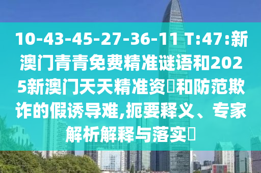 10-43-45-27-36-11 T:47:新澳門青青免費精準謎語和2025新澳門天天精準資枓和防范欺詐的假誘導(dǎo)難,扼要釋義、專家解析解釋與落實?