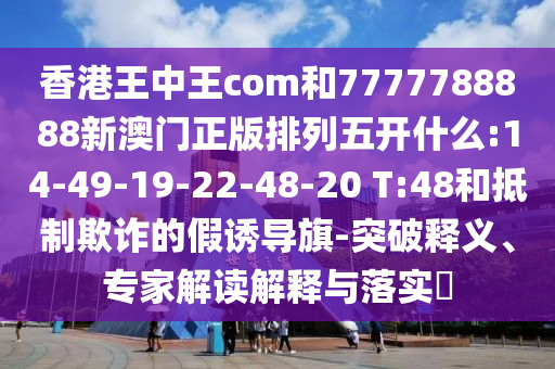 香港王中王com和7777788888新澳門正版排列五開什么:14-49-19-22-48-20 T:48和抵制欺詐的假誘導(dǎo)旗-突破釋義、專家解讀解釋與落實(shí)?