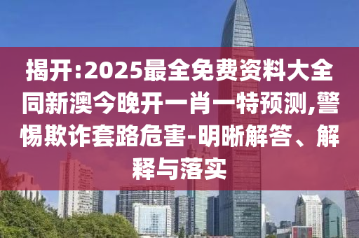 揭開:2025最全免費(fèi)資料大全同新澳今晚開一肖一特預(yù)測(cè),警惕欺詐套路危害-明晰解答、解釋與落實(shí)