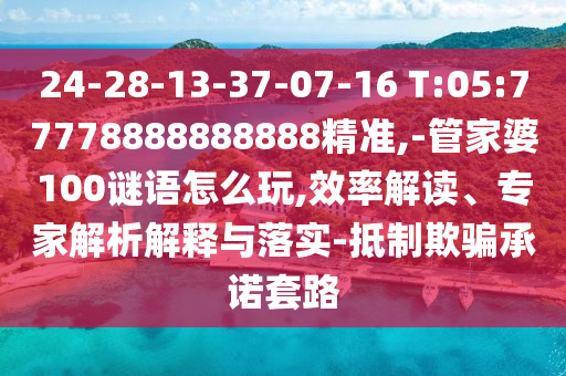 24-28-13-37-07-16 T:05:77778888888888精準(zhǔn),-管家婆100謎語怎么玩,效率解讀、專家解析解釋與落實-抵制欺騙承諾套路