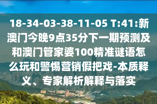 18-34-03-38-11-05 T:41:新澳門(mén)今晚9點(diǎn)35分下一期預(yù)測(cè)及和澳門(mén)管家婆100精準(zhǔn)謎語(yǔ)怎么玩和警惕營(yíng)銷(xiāo)假把戲-本質(zhì)釋義、專(zhuān)家解析解釋與落實(shí)