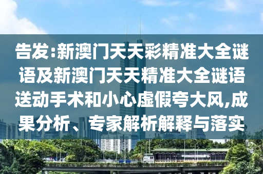 告發(fā):新澳門(mén)天天彩精準(zhǔn)大全謎語(yǔ)及新澳門(mén)天天精準(zhǔn)大全謎語(yǔ)送動(dòng)手術(shù)和小心虛假夸大風(fēng),成果分析、專(zhuān)家解析解釋與落實(shí)