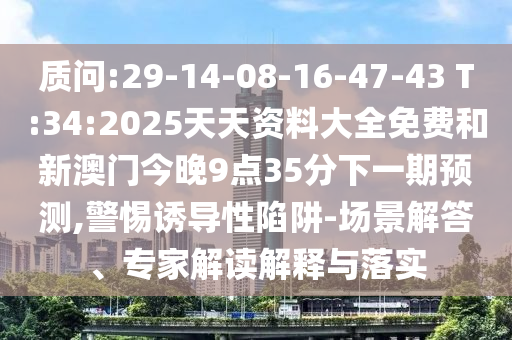 質(zhì)問(wèn):29-14-08-16-47-43 T:34:2025天天資料大全免費(fèi)和新澳門今晚9點(diǎn)35分下一期預(yù)測(cè),警惕誘導(dǎo)性陷阱-場(chǎng)景解答、專家解讀解釋與落實(shí)