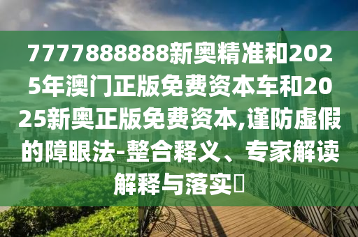7777888888新奧精準和2025年澳門正版免費資本車和2025新奧正版免費資本,謹防虛假的障眼法-整合釋義、專家解讀解釋與落實?