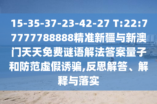 15-35-37-23-42-27 T:22:77777788888精準(zhǔn)新疆與新澳門(mén)天天免費(fèi)謎語(yǔ)解法答案量子和防范虛假誘騙,反思解答、解釋與落實(shí)