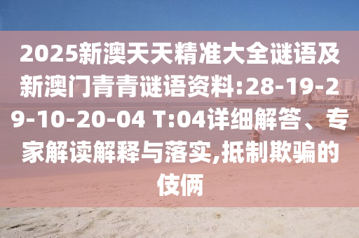 2025新澳天天精準(zhǔn)大全謎語及新澳門青青謎語資料:28-19-29-10-20-04 T:04詳細(xì)解答、專家解讀解釋與落實(shí),抵制欺騙的伎倆