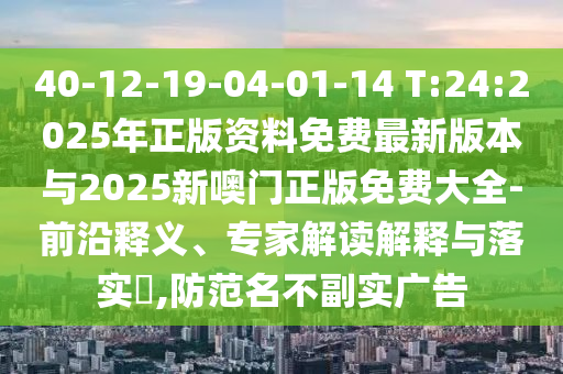 40-12-19-04-01-14 T:24:2025年正版資料免費(fèi)最新版本與2025新噢門正版免費(fèi)大全-前沿釋義、專家解讀解釋與落實(shí)?,防范名不副實(shí)廣告