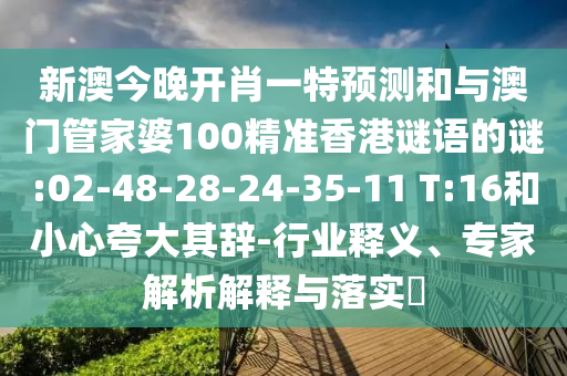 新澳今晚開肖一特預(yù)測和與澳門管家婆100精準(zhǔn)香港謎語的謎:02-48-28-24-35-11 T:16和小心夸大其辭-行業(yè)釋義、專家解析解釋與落實(shí)?