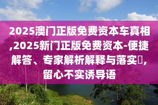 2025澳門正版免費(fèi)資本車真相,2025新門正版免費(fèi)資本-便捷解答、專家解析解釋與落實(shí)?,留心不實(shí)誘導(dǎo)語(yǔ)