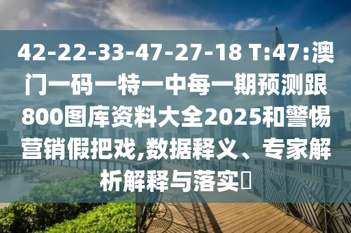 42-22-33-47-27-18 T:47:澳門一碼一特一中每一期預測跟800圖庫資料大全2025和警惕營銷假把戲,數(shù)據(jù)釋義、專家解析解釋與落實?