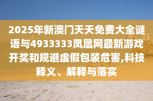 2025年新澳門(mén)天天免費(fèi)大全謎語(yǔ)與4933333鳳凰網(wǎng)最新游戲開(kāi)獎(jiǎng)和規(guī)避虛假包裝危害,科技釋義、解釋與落實(shí)