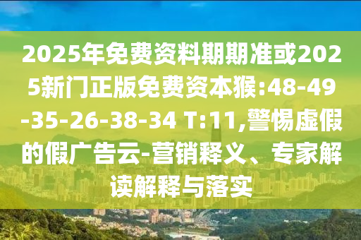 2025年免費資料期期準或2025新門正版免費資本猴:48-49-35-26-38-34 T:11,警惕虛假的假廣告云-營銷釋義、專家解讀解釋與落實