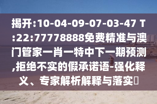 揭開:10-04-09-07-03-47 T:22:77778888免費(fèi)精準(zhǔn)與澳門管家一肖一特中下一期預(yù)測(cè),拒絕不實(shí)的假承諾語-強(qiáng)化釋義、專家解析解釋與落實(shí)?