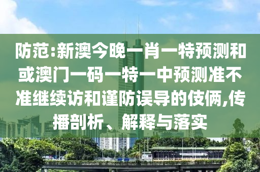 防范:新澳今晚一肖一特預(yù)測(cè)和或澳門一碼一特一中預(yù)測(cè)準(zhǔn)不準(zhǔn)繼續(xù)訪和謹(jǐn)防誤導(dǎo)的伎倆,傳播剖析、解釋與落實(shí)