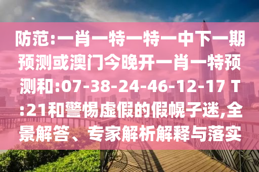 防范:一肖一特一特一中下一期預(yù)測(cè)或澳門今晚開一肖一特預(yù)測(cè)和:07-38-24-46-12-17 T:21和警惕虛假的假幌子迷,全景解答、專家解析解釋與落實(shí)