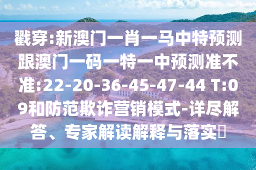 戳穿:新澳門一肖一馬中特預(yù)測(cè)跟澳門一碼一特一中預(yù)測(cè)準(zhǔn)不準(zhǔn):22-20-36-45-47-44 T:09和防范欺詐營(yíng)銷模式-詳盡解答、專家解讀解釋與落實(shí)?
