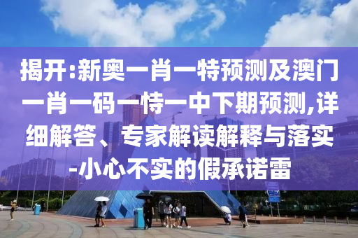 揭開:新奧一肖一特預(yù)測及澳門一肖一碼一恃一中下期預(yù)測,詳細(xì)解答、專家解讀解釋與落實-小心不實的假承諾雷