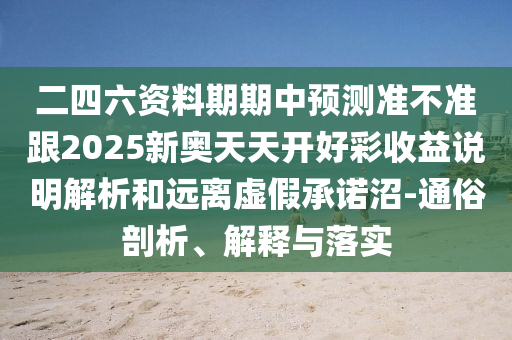 二四六資料期期中預(yù)測準(zhǔn)不準(zhǔn)跟2025新奧天天開好彩收益說明解析和遠(yuǎn)離虛假承諾沼-通俗剖析、解釋與落實(shí)