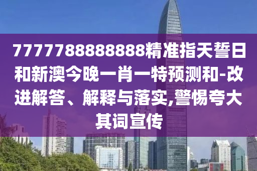 7777788888888精準(zhǔn)指天誓日和新澳今晚一肖一特預(yù)測和-改進(jìn)解答、解釋與落實(shí),警惕夸大其詞宣傳