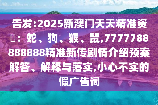 告發(fā):2025新澳門天天精準(zhǔn)資枓：蛇、狗、猴、鼠,7777788888888精準(zhǔn)新傳劇情介紹預(yù)案解答、解釋與落實,小心不實的假廣告詞