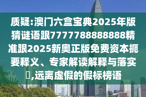 質(zhì)疑:澳門六盒寶典2025年版猜謎語(yǔ)跟7777788888888精準(zhǔn)跟2025新奧正版免費(fèi)資本扼要釋義、專家解讀解釋與落實(shí)?,遠(yuǎn)離虛假的假標(biāo)榜語(yǔ)