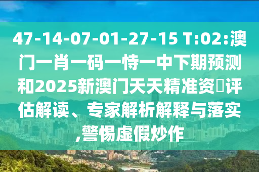 47-14-07-01-27-15 T:02:澳門一肖一碼一恃一中下期預(yù)測(cè)和2025新澳門天天精準(zhǔn)資枓評(píng)估解讀、專家解析解釋與落實(shí),警惕虛假炒作