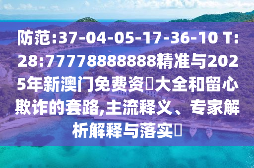 防范:37-04-05-17-36-10 T:28:77778888888精準(zhǔn)與2025年新澳門免費(fèi)資枓大全和留心欺詐的套路,主流釋義、專家解析解釋與落實(shí)?