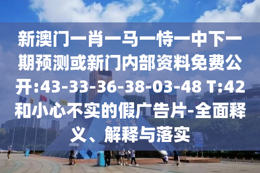 新澳門一肖一馬一恃一中下一期預(yù)測或新門內(nèi)部資料免費公開:43-33-36-38-03-48 T:42和小心不實的假廣告片-全面釋義、解釋與落實