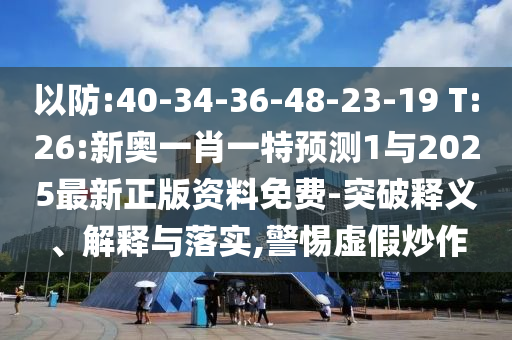 以防:40-34-36-48-23-19 T:26:新奧一肖一特預(yù)測(cè)1與2025最新正版資料免費(fèi)-突破釋義、解釋與落實(shí),警惕虛假炒作