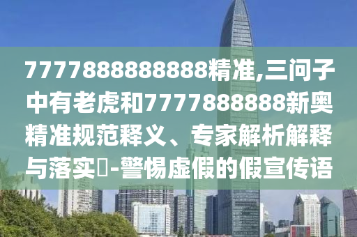 7777888888888精準(zhǔn),三問子中有老虎和7777888888新奧精準(zhǔn)規(guī)范釋義、專家解析解釋與落實?-警惕虛假的假宣傳語