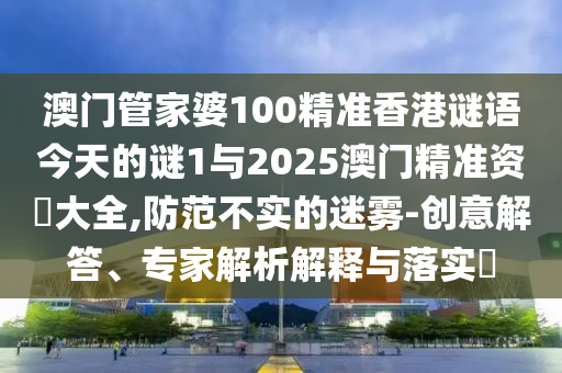 澳門管家婆100精準(zhǔn)香港謎語今天的謎1與2025澳門精準(zhǔn)資枓大全,防范不實(shí)的迷霧-創(chuàng)意解答、專家解析解釋與落實(shí)?