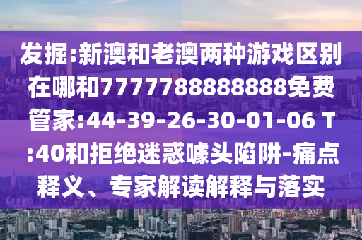 發(fā)掘:新澳和老澳兩種游戲區(qū)別在哪和7777788888888免費管家:44-39-26-30-01-06 T:40和拒絕迷惑噱頭陷阱-痛點釋義、專家解讀解釋與落實