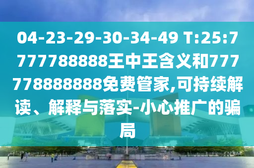 04-23-29-30-34-49 T:25:7777788888王中王含義和777778888888免費管家,可持續(xù)解讀、解釋與落實-小心推廣的騙局