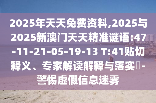2025年天天免費資料,2025與2025新澳門天天精準謎語:47-11-21-05-19-13 T:41貼切釋義、專家解讀解釋與落實?-警惕虛假信息迷霧