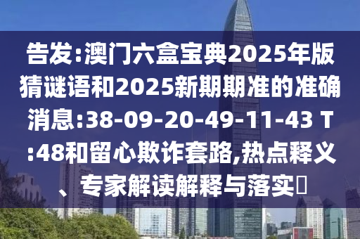 告發(fā):澳門六盒寶典2025年版猜謎語和2025新期期準(zhǔn)的準(zhǔn)確消息:38-09-20-49-11-43 T:48和留心欺詐套路,熱點(diǎn)釋義、專家解讀解釋與落實(shí)?