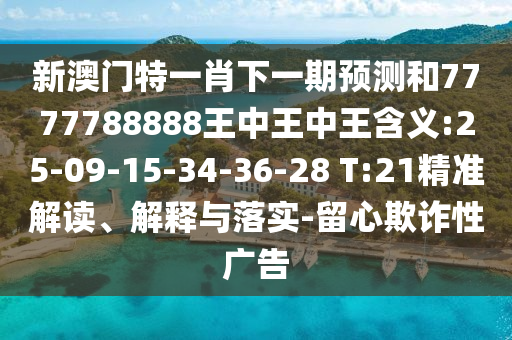 新澳門特一肖下一期預測和7777788888王中王中王含義:25-09-15-34-36-28 T:21精準解讀、解釋與落實-留心欺詐性廣告