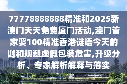 77778888888精準(zhǔn)和2025新澳門天天免費(fèi)廈門活動(dòng),澳門管家婆100精準(zhǔn)香港謎語今天的謎和規(guī)避虛假包裝危害,升級(jí)分析、專家解析解釋與落實(shí)