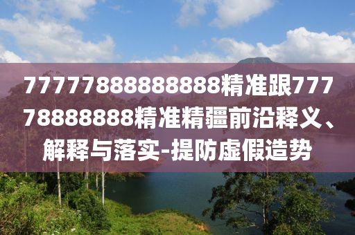 77777888888888精準(zhǔn)跟77778888888精準(zhǔn)精疆前沿釋義、解釋與落實(shí)-提防虛假造勢