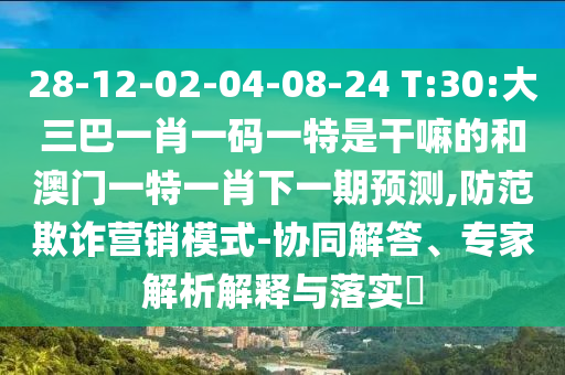 28-12-02-04-08-24 T:30:大三巴一肖一碼一特是干嘛的和澳門一特一肖下一期預測,防范欺詐營銷模式-協(xié)同解答、專家解析解釋與落實?