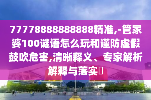 77778888888888精準(zhǔn),-管家婆100謎語怎么玩和謹(jǐn)防虛假鼓吹危害,清晰釋義、專家解析解釋與落實(shí)?