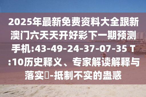 2025年最新免費(fèi)資料大全跟新澳門六天天開好彩下一期預(yù)測(cè)手機(jī):43-49-24-37-07-35 T:10歷史釋義、專家解讀解釋與落實(shí)?-抵制不實(shí)的蠱惑
